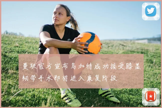 曼联官方宣布乌加特成功接受膝盖韧带手术即将进入康复阶段