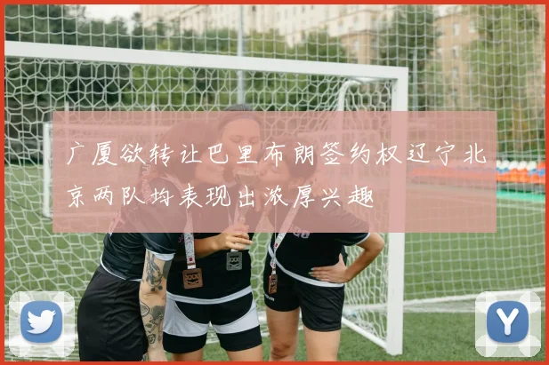 广厦欲转让巴里布朗签约权辽宁北京两队均表现出浓厚兴趣